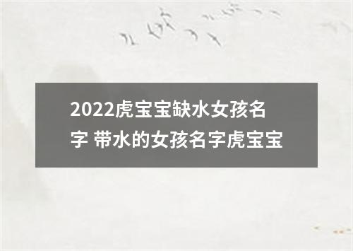 2022虎宝宝缺水女孩名字 带水的女孩名字虎宝宝