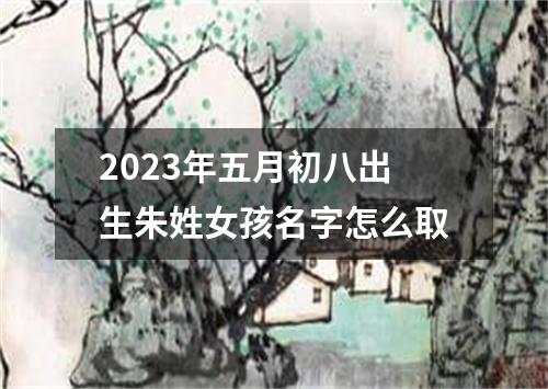2023年五月初八出生朱姓女孩名字怎么取
