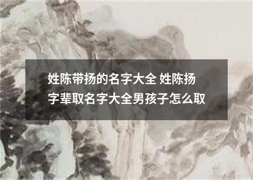 姓陈带扬的名字大全 姓陈扬字辈取名字大全男孩子怎么取