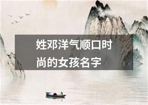 姓邓洋气顺口时尚的女孩名字