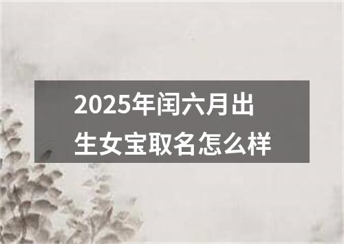 2025年闰六月出生女宝取名怎么样