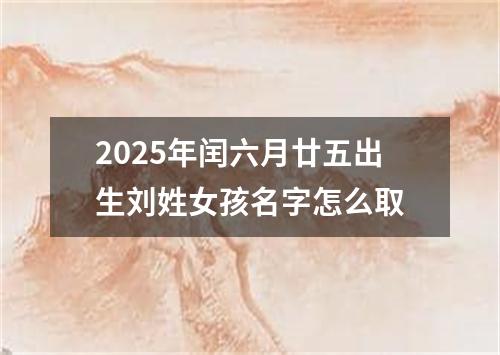 2025年闰六月廿五出生刘姓女孩名字怎么取