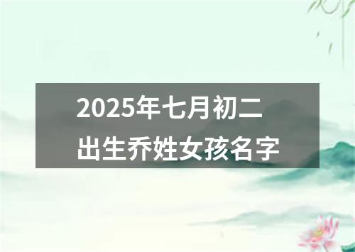 2025年七月初二出生乔姓女孩名字