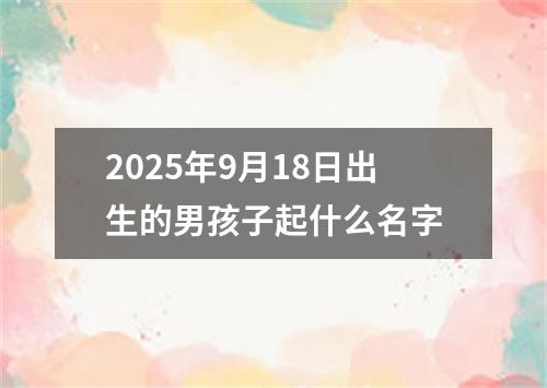 2025年9月18日出生的男孩子起什么名字