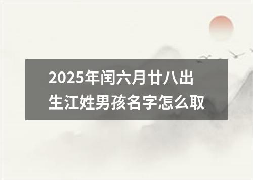 2025年闰六月廿八出生江姓男孩名字怎么取