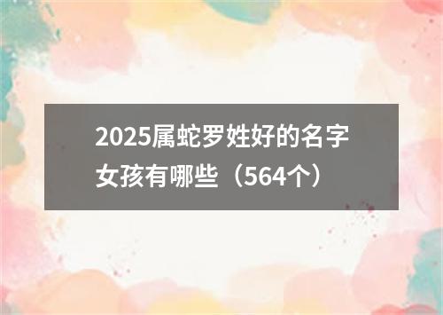 2025属蛇罗姓好的名字女孩有哪些（564个）
