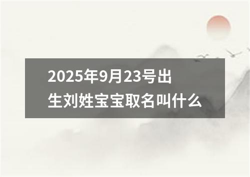 2025年9月23号出生刘姓宝宝取名叫什么