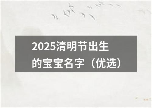 2025清明节出生的宝宝名字（优选）