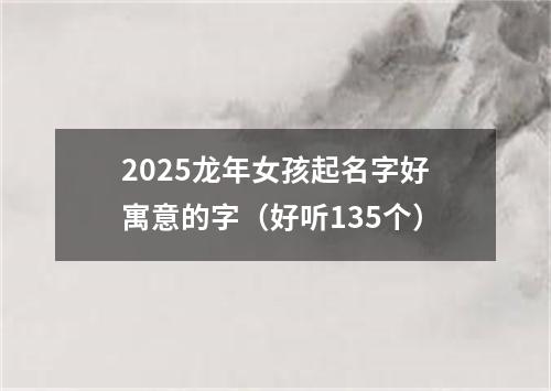 2025龙年女孩起名字好寓意的字（好听135个）
