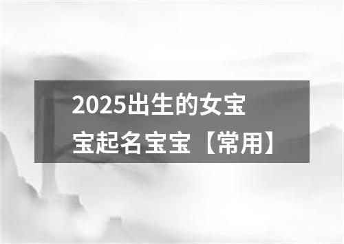 2025出生的女宝宝起名宝宝【常用】