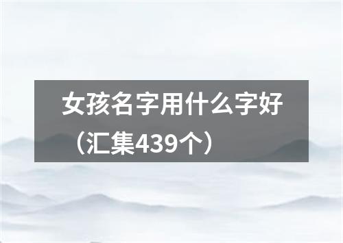 女孩名字用什么字好（汇集439个）