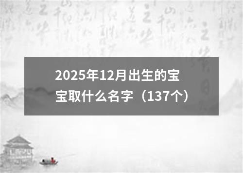2025年12月出生的宝宝取什么名字（137个）