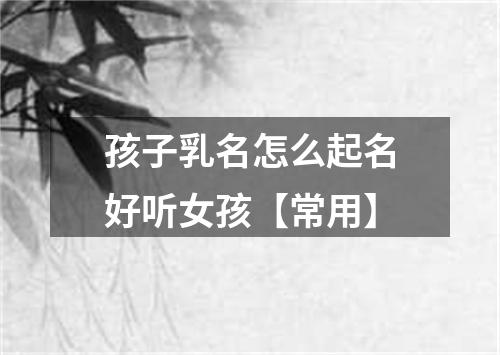 孩子乳名怎么起名好听女孩【常用】