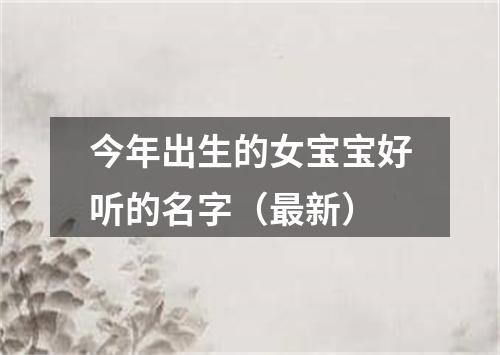 今年出生的女宝宝好听的名字（最新）