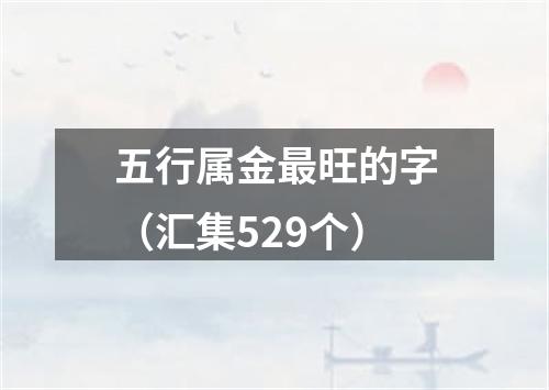 五行属金最旺的字（汇集529个）