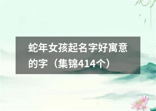 蛇年女孩起名字好寓意的字（集锦414个）