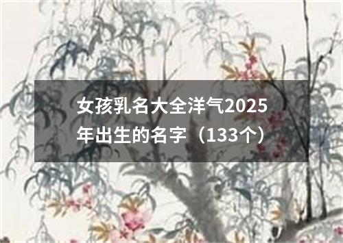 女孩乳名大全洋气2025年出生的名字（133个）
