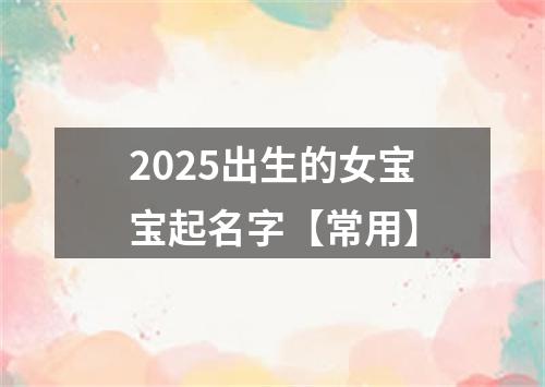 2025出生的女宝宝起名字【常用】