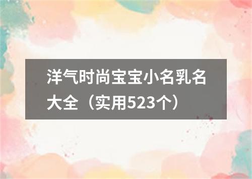 洋气时尚宝宝小名乳名大全（实用523个）