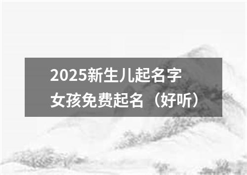 2025新生儿起名字女孩免费起名（好听）