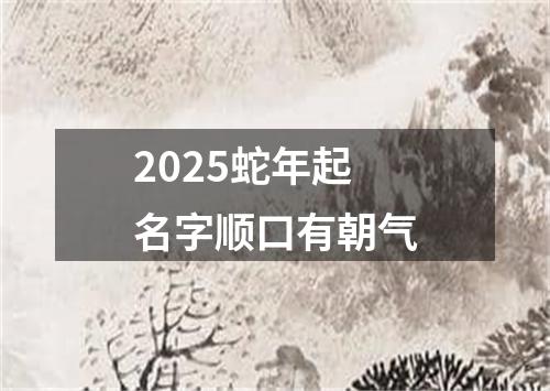 2025蛇年起名字顺口有朝气