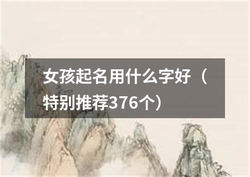 女孩起名用什么字好（特别推荐376个）