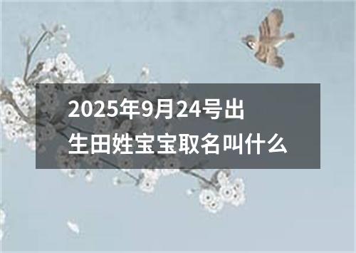 2025年9月24号出生田姓宝宝取名叫什么