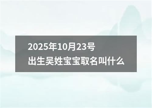 2025年10月23号出生吴姓宝宝取名叫什么