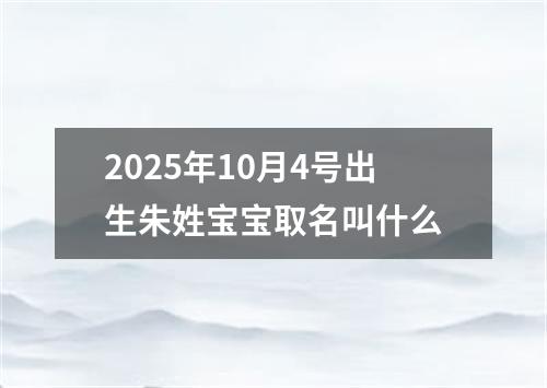 2025年10月4号出生朱姓宝宝取名叫什么