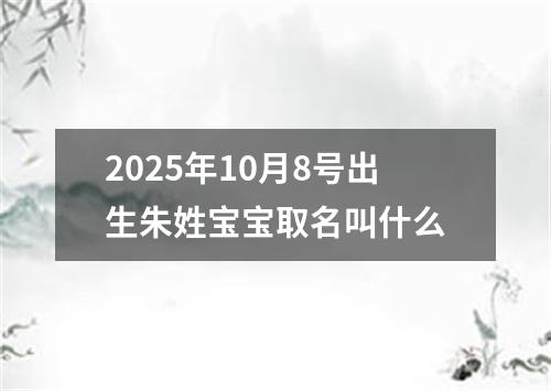 2025年10月8号出生朱姓宝宝取名叫什么