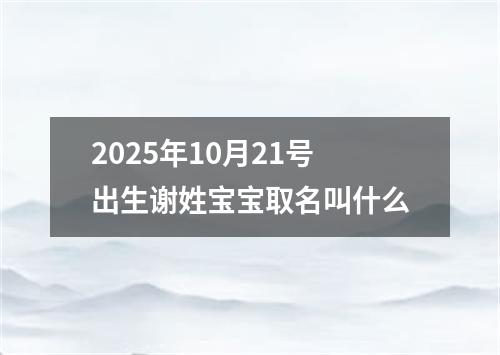 2025年10月21号出生谢姓宝宝取名叫什么
