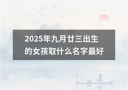 2025年九月廿三出生的女孩取什么名字最好