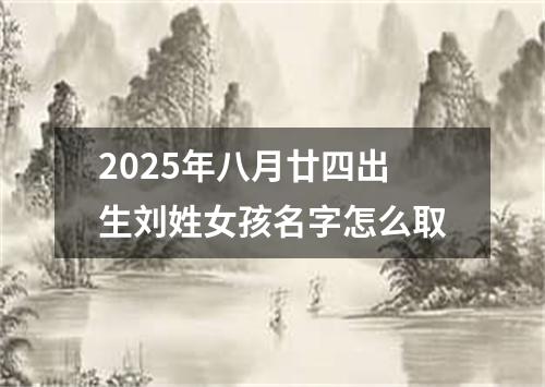 2025年八月廿四出生刘姓女孩名字怎么取