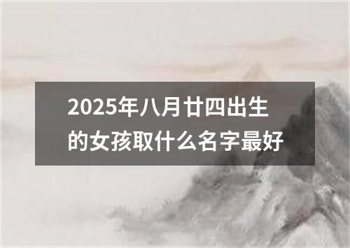 2025年八月廿四出生的女孩取什么名字最好