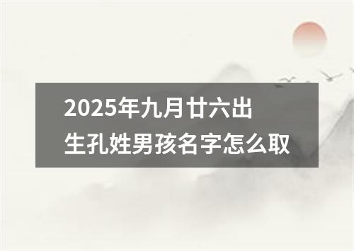 2025年九月廿六出生孔姓男孩名字怎么取