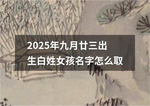 2025年九月廿三出生白姓女孩名字怎么取