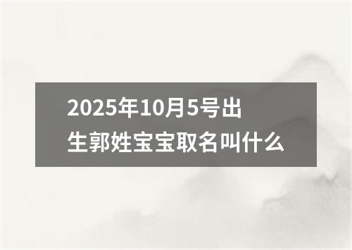 2025年10月5号出生郭姓宝宝取名叫什么