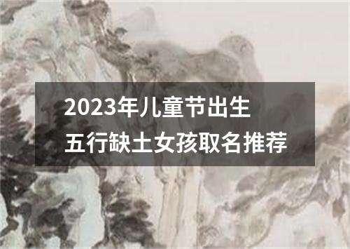 2023年儿童节出生五行缺土女孩取名推荐