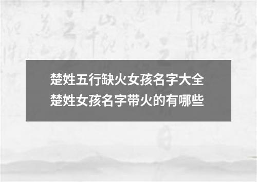 楚姓五行缺火女孩名字大全 楚姓女孩名字带火的有哪些