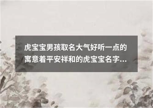 虎宝宝男孩取名大气好听一点的 寓意着平安祥和的虎宝宝名字大全