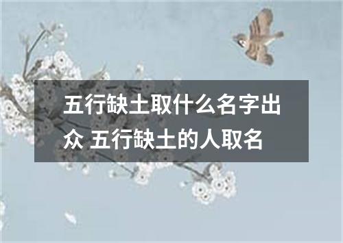 五行缺土取什么名字出众 五行缺土的人取名