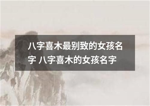八字喜木最别致的女孩名字 八字喜木的女孩名字
