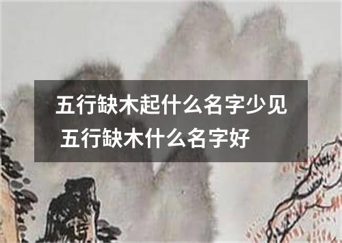 五行缺木起什么名字少见 五行缺木什么名字好