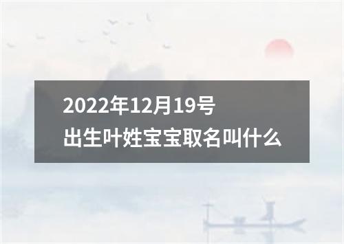 2022年12月19号出生叶姓宝宝取名叫什么