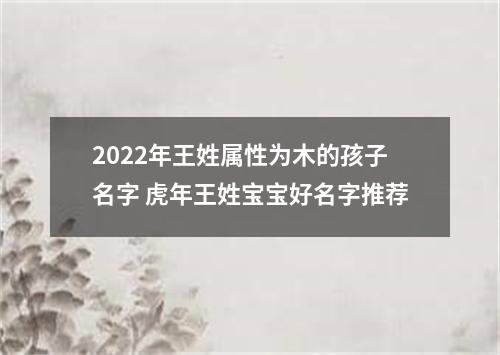 2022年王姓属性为木的孩子名字 虎年王姓宝宝好名字推荐