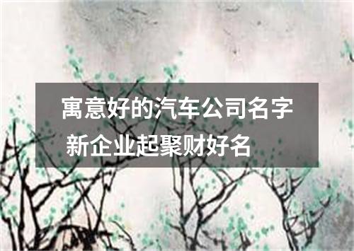 寓意好的汽车公司名字 新企业起聚财好名