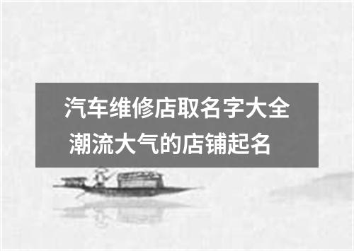 汽车维修店取名字大全 潮流大气的店铺起名