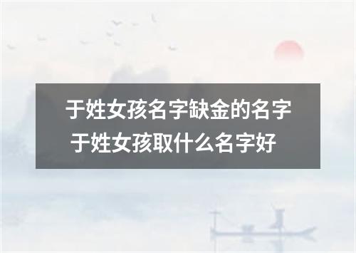 于姓女孩名字缺金的名字 于姓女孩取什么名字好