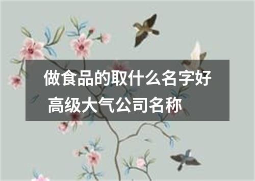 做食品的取什么名字好 高级大气公司名称