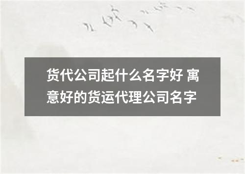 货代公司起什么名字好 寓意好的货运代理公司名字